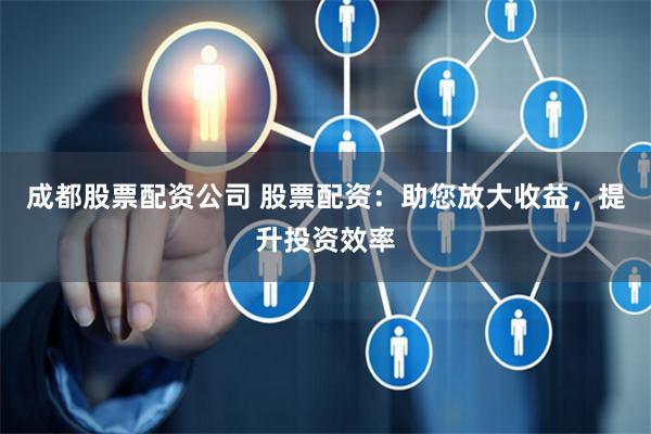 成都股票配资公司 股票配资:助您放大收益,提升投资效率