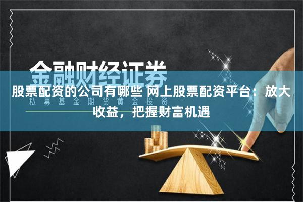 股票配资的公司有哪些 网上股票配资平台:放大收益,把握财富机遇