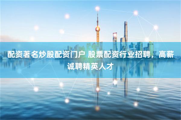 配资著名炒股配资门户 股票配资行业招聘,高薪诚聘精英人才