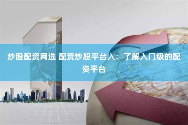 炒股配资网选 配资炒股平台入:了解入门级的配资平台