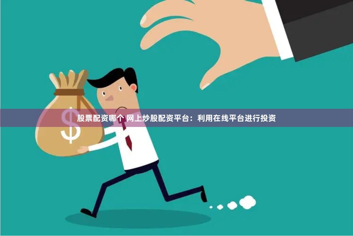 股票配资哪个 网上炒股配资平台:利用在线平台进行投资
