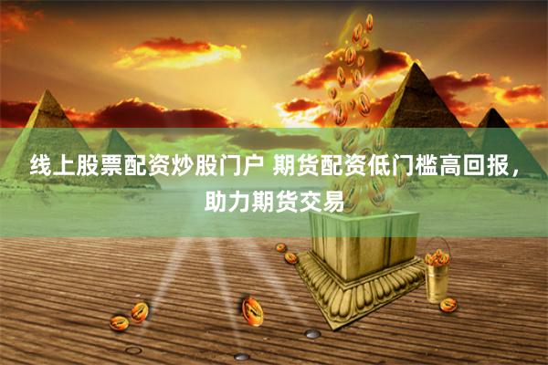 线上股票配资炒股门户 期货配资低门槛高回报,助力期货交易