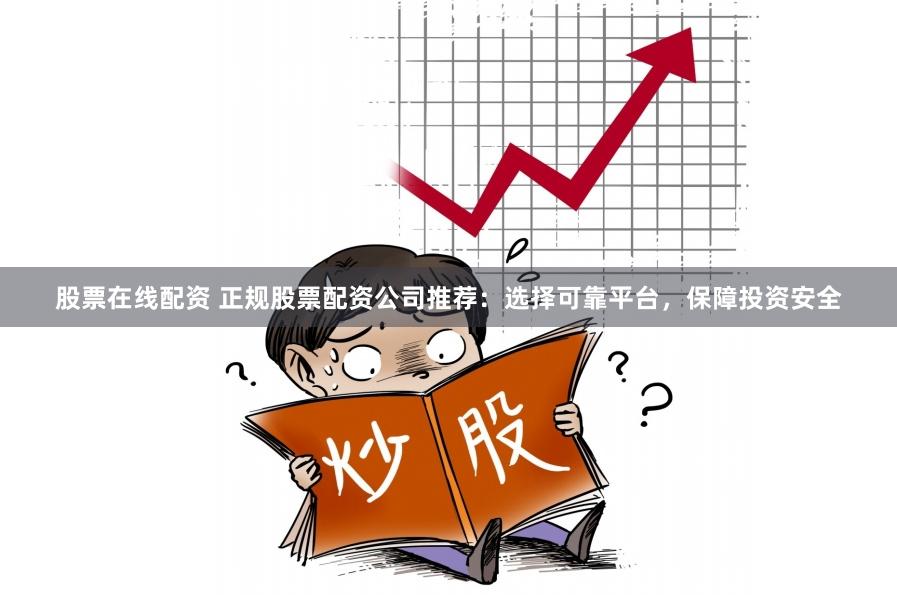股票在线配资 正规股票配资公司推荐：选择可靠平台，保障投资安全