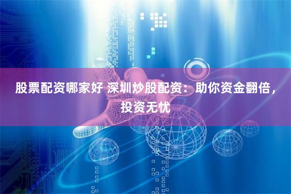 股票配资哪家好 深圳炒股配资:助你资金翻倍,投资无忧