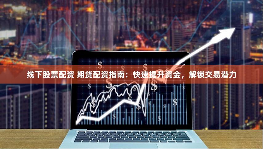 线下股票配资 期货配资指南:快速提升资金,解锁交易潜力