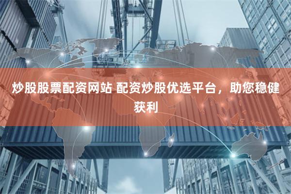 炒股股票配资网站 配资炒股优选平台，助您稳健获利