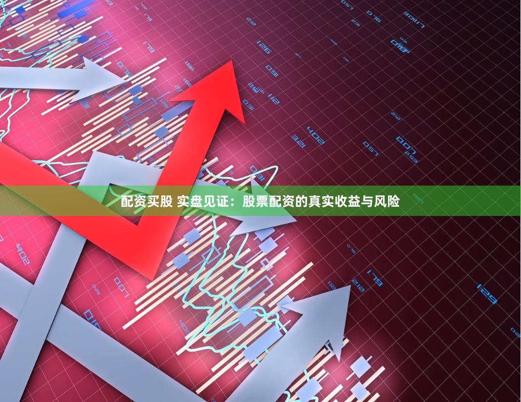 配资买股 实盘见证：股票配资的真实收益与风险