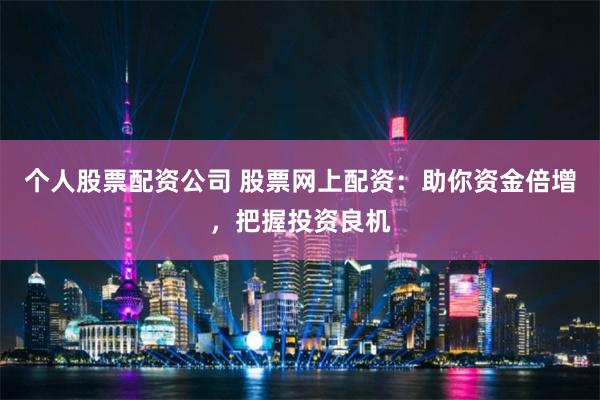 个人股票配资公司 股票网上配资：助你资金倍增，把握投资良机