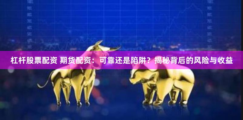 杠杆股票配资 期货配资:可靠还是陷阱?揭秘背后的风险与收益