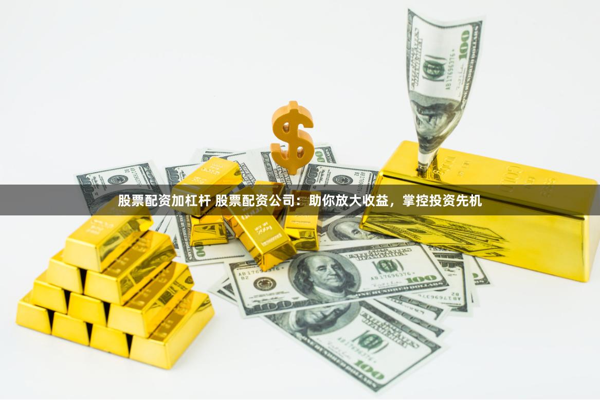 股票配资加杠杆 股票配资公司:助你放大收益,掌控投资先机