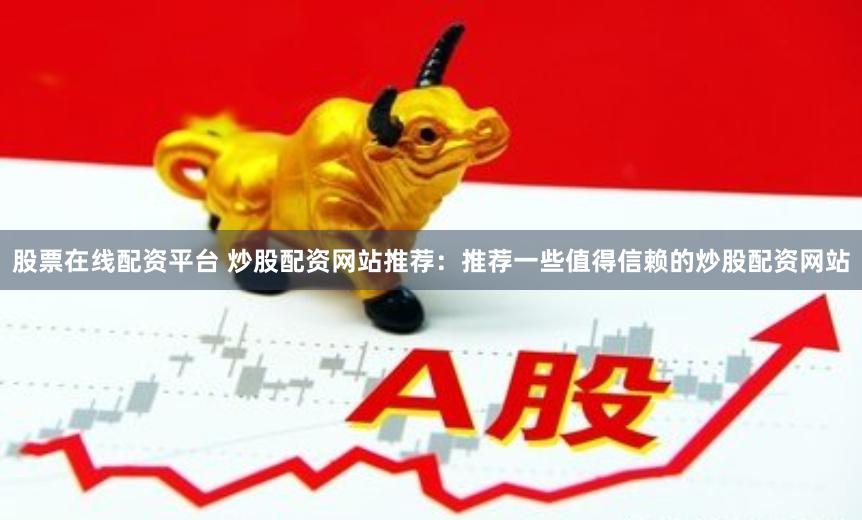股票在线配资平台 炒股配资网站推荐:推荐一些值得信赖的炒股配资网站