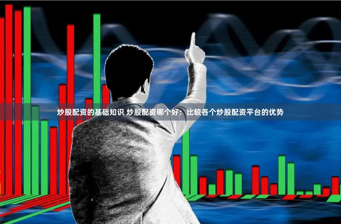 炒股配资的基础知识 炒股配资哪个好:比较各个炒股配资平台的优势
