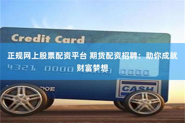 正规网上股票配资平台 期货配资招聘:助你成就财富梦想