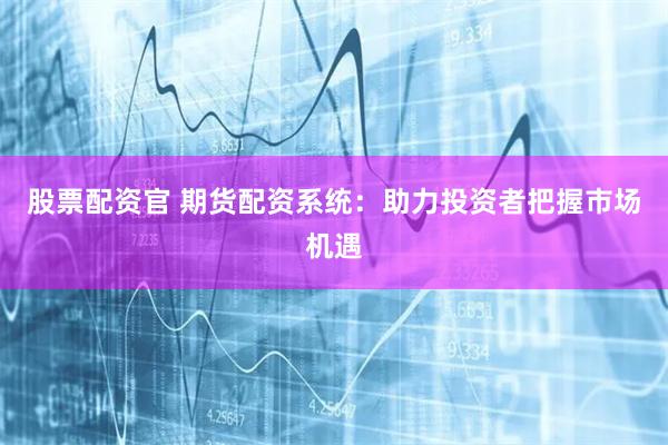 股票配资官 期货配资系统:助力投资者把握市场机遇