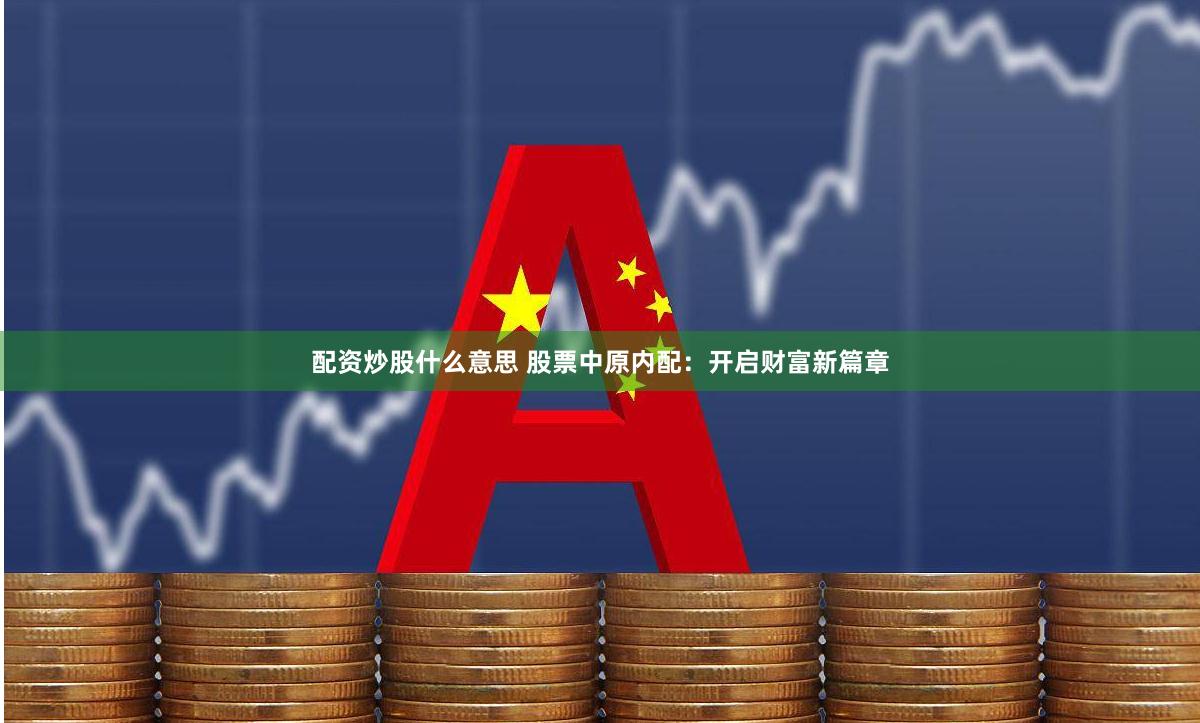 配资炒股什么意思 股票中原内配:开启财富新篇章