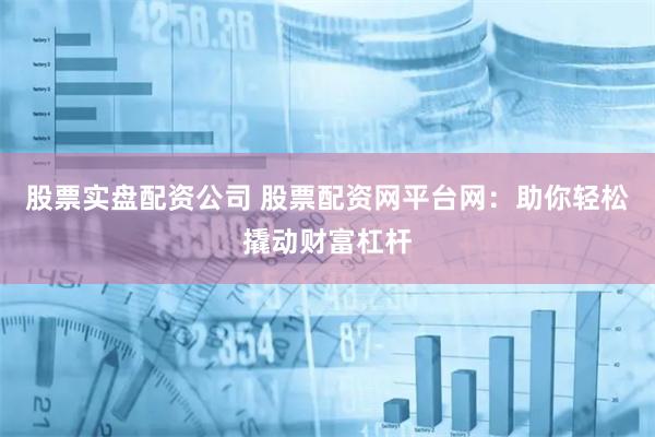 股票实盘配资公司 股票配资网平台网:助你轻松撬动财富杠杆