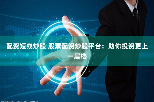 配资短线炒股 股票配资炒股平台:助你投资更上一层楼