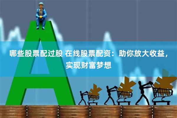 哪些股票配过股 在线股票配资:助你放大收益,实现财富梦想