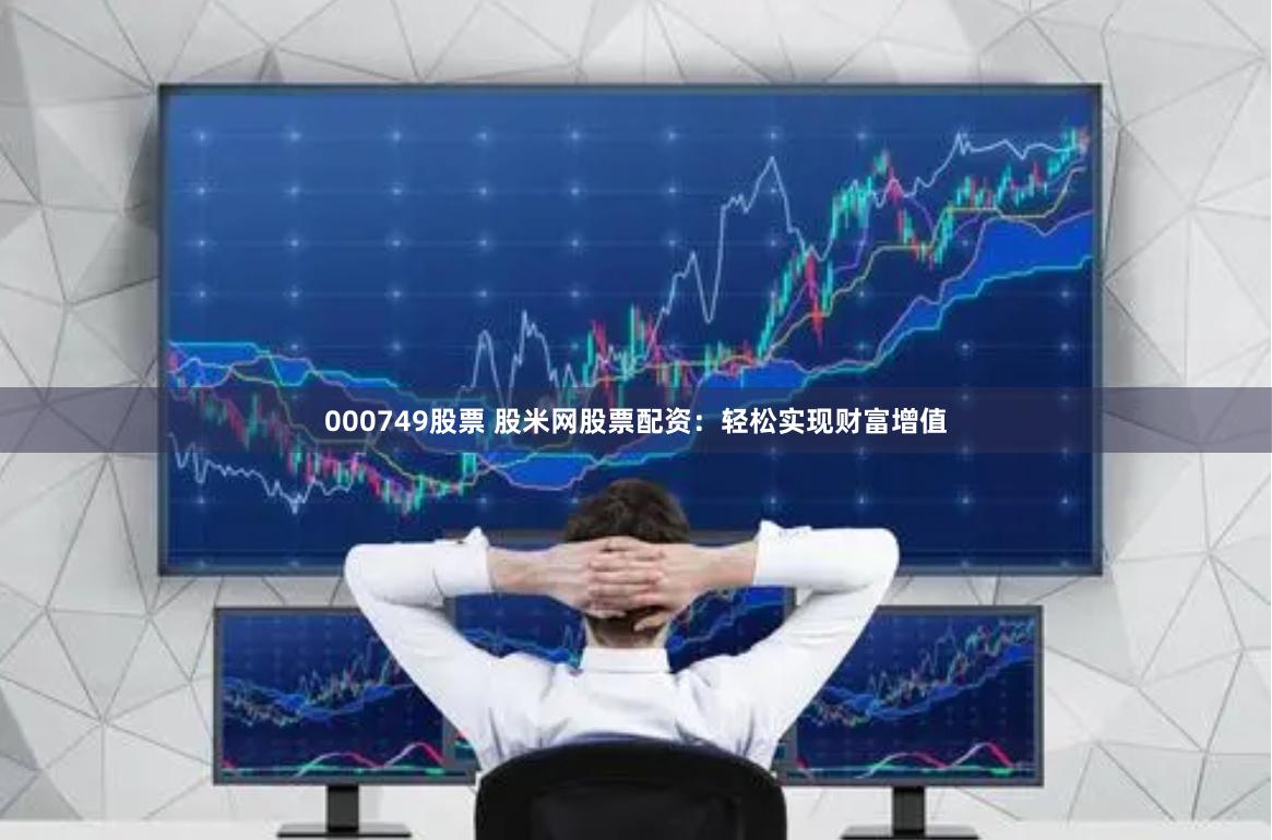 000749股票 股米网股票配资:轻松实现财富增值