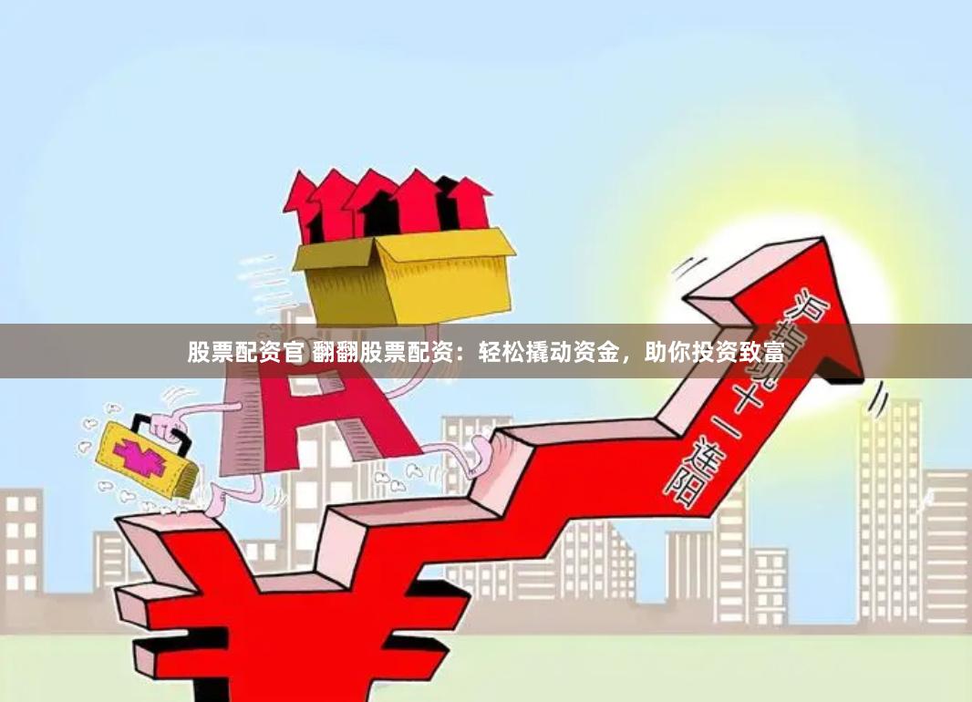 股票配资官 翻翻股票配资:轻松撬动资金,助你投资致富