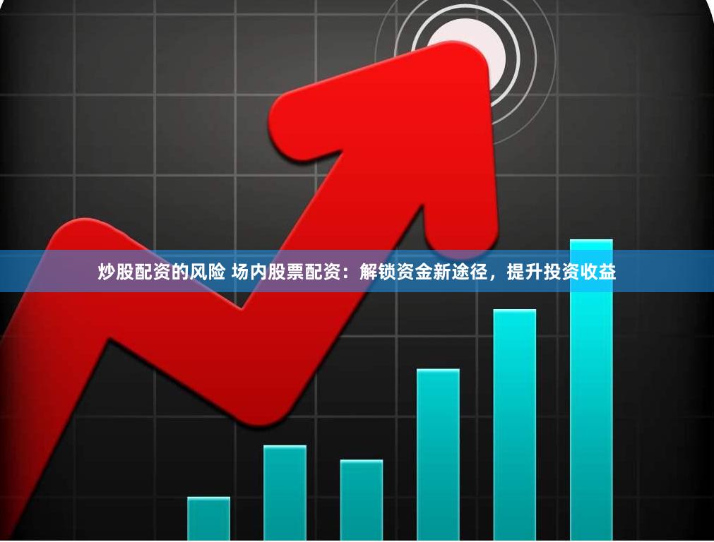 炒股配资的风险 场内股票配资:解锁资金新途径,提升投资收益