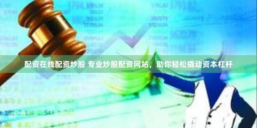 配资在线配资炒股 专业炒股配资网站,助你轻松撬动资本杠杆
