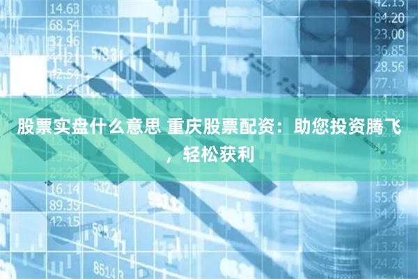 股票实盘什么意思 重庆股票配资:助您投资腾飞,轻松获利