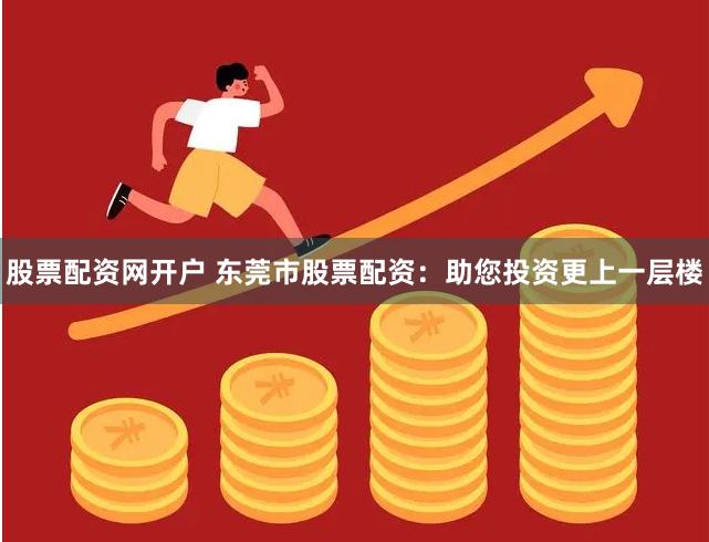 股票配资网开户 东莞市股票配资:助您投资更上一层楼