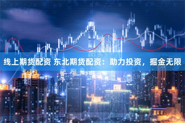 线上期货配资 东北期货配资:助力投资,掘金无限