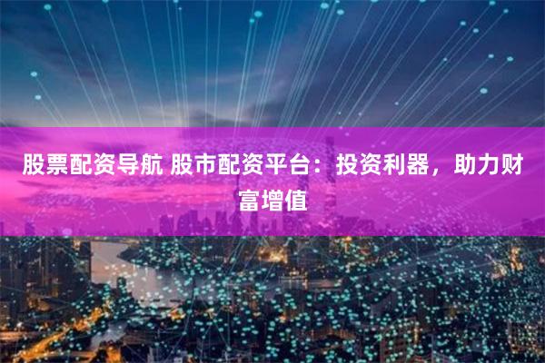 股票配资导航 股市配资平台:投资利器,助力财富增值