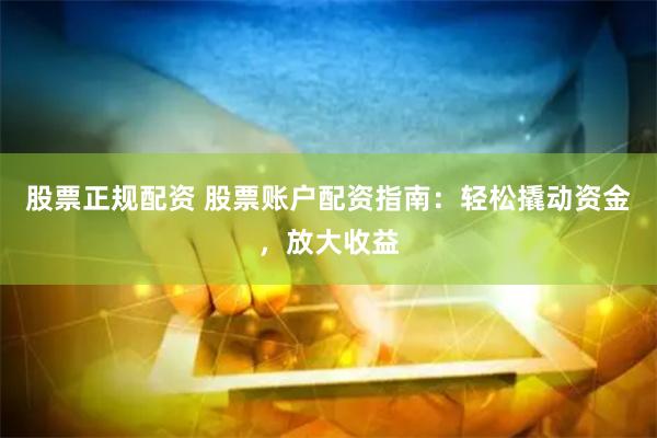股票正规配资 股票账户配资指南:轻松撬动资金,放大收益
