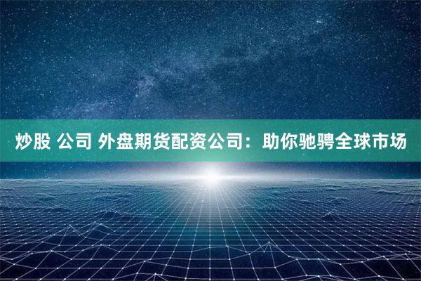 炒股 公司 外盘期货配资公司：助你驰骋全球市场