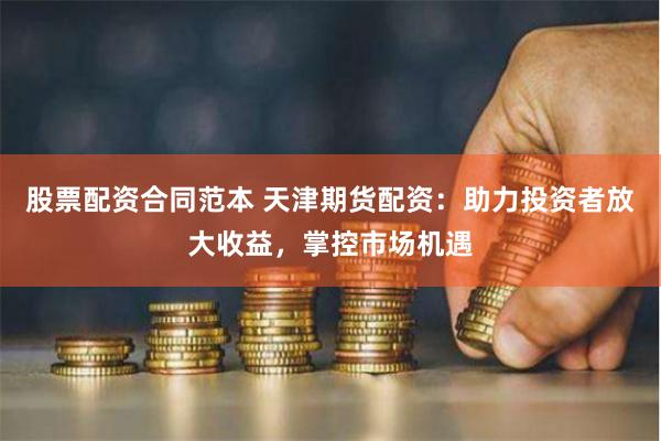 股票配资合同范本 天津期货配资:助力投资者放大收益,掌控市场机遇