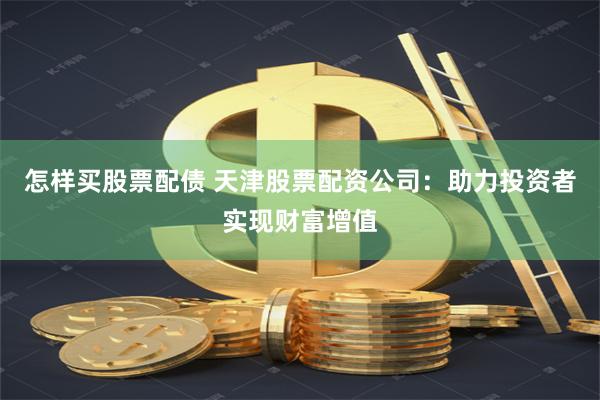 怎样买股票配债 天津股票配资公司:助力投资者实现财富增值