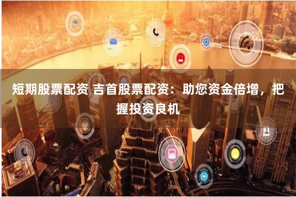 短期股票配资 吉首股票配资:助您资金倍增,把握投资良机