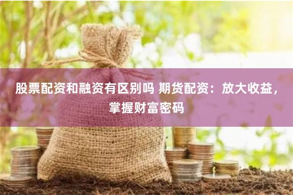 股票配资和融资有区别吗 期货配资:放大收益,掌握财富密码