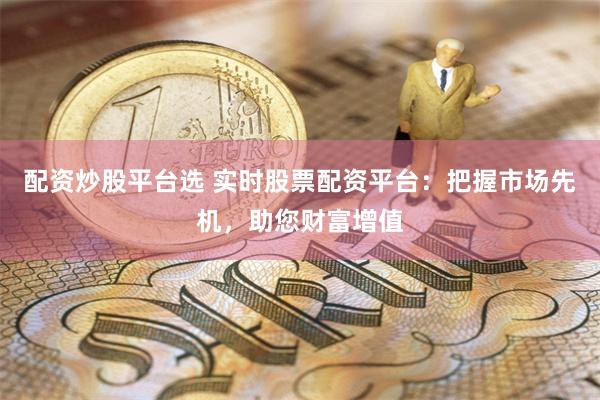 配资炒股平台选 实时股票配资平台:把握市场先机,助您财富增值