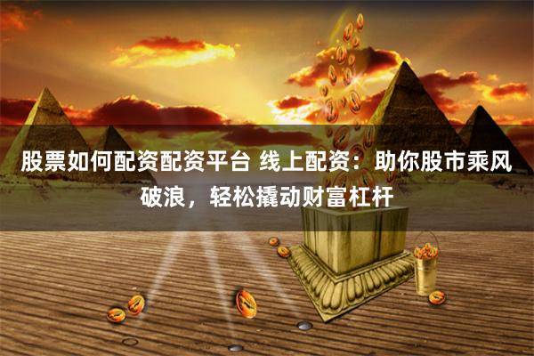股票如何配资配资平台 线上配资:助你股市乘风破浪,轻松撬动财富杠杆