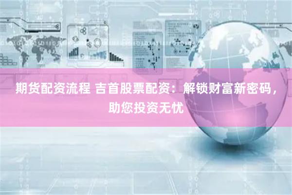 期货配资流程 吉首股票配资:解锁财富新密码,助您投资无忧