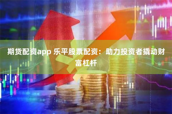 期货配资app 乐平股票配资:助力投资者撬动财富杠杆