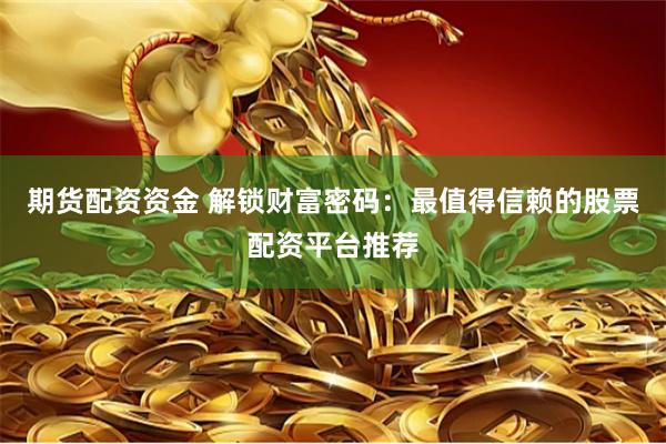 期货配资资金 解锁财富密码:最值得信赖的股票配资平台推荐