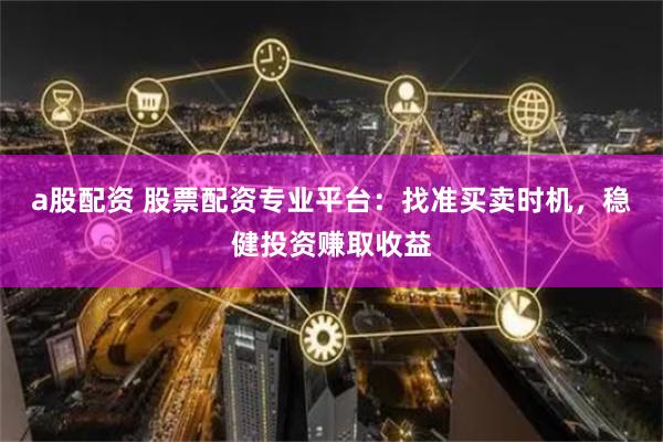 a股配资 股票配资专业平台：找准买卖时机，稳健投资赚取收益