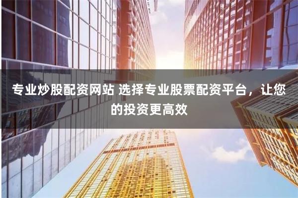专业炒股配资网站 选择专业股票配资平台,让您的投资更高效