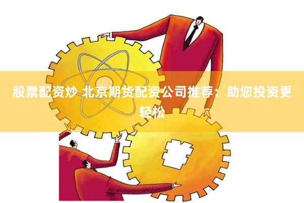 股票配资炒 北京期货配资公司推荐:助您投资更轻松