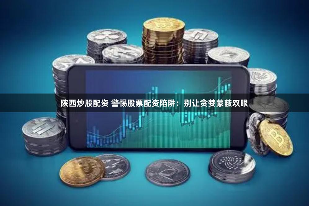 陕西炒股配资 警惕股票配资陷阱:别让贪婪蒙蔽双眼