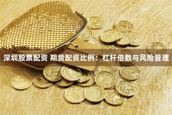 深圳股票配资 期货配资比例：杠杆倍数与风险管理