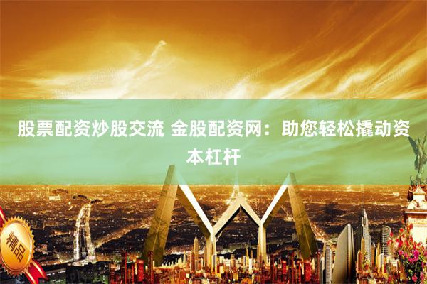 股票配资炒股交流 金股配资网:助您轻松撬动资本杠杆