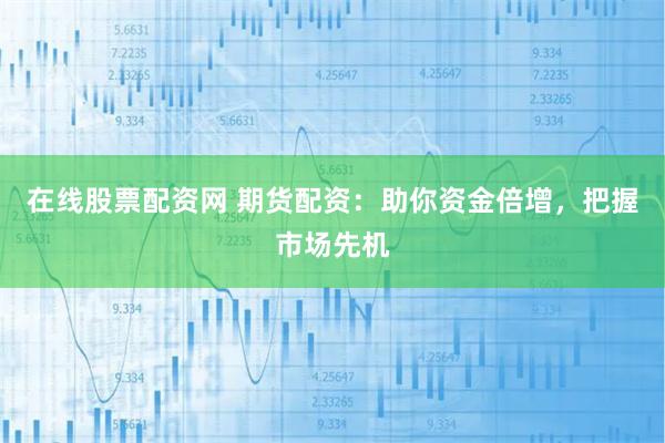 在线股票配资网 期货配资:助你资金倍增,把握市场先机