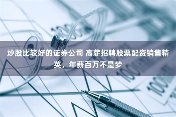 炒股比较好的证券公司 高薪招聘股票配资销售精英,年薪百万不是梦