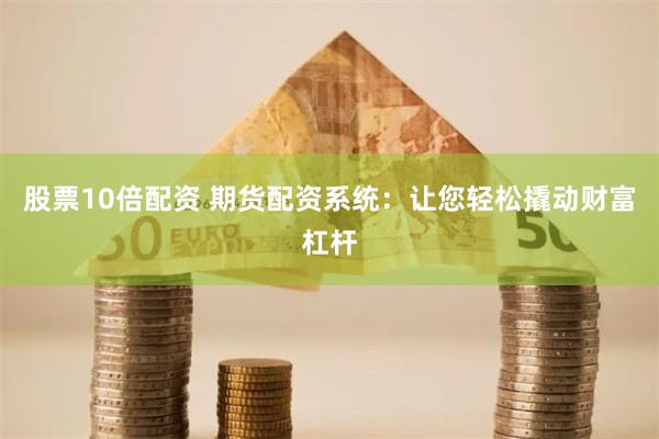 股票10倍配资 期货配资系统:让您轻松撬动财富杠杆